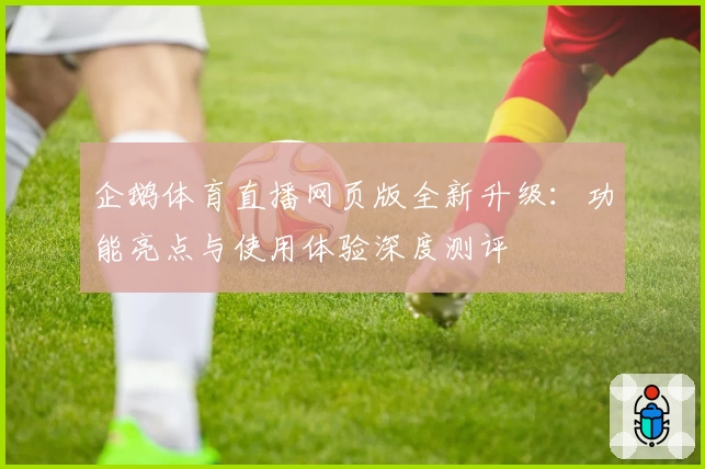 企鹅体育直播网页版全新升级：功能亮点与使用体验深度测评