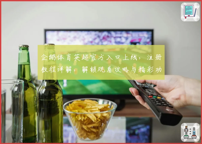 企鹅体育英超官方入口上线，注册教程详解，解锁观看攻略与精彩功能亮点