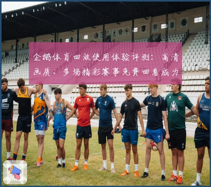 企鹅体育回放使用体验评测：高清画质、多场精彩赛事免费回看成为用户口碑亮点