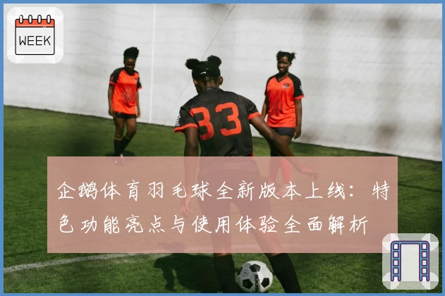 企鹅体育羽毛球全新版本上线：特色功能亮点与使用体验全面解析