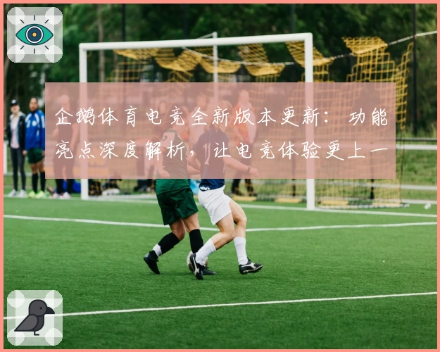 企鹅体育电竞全新版本更新：功能亮点深度解析，让电竞体验更上一层楼