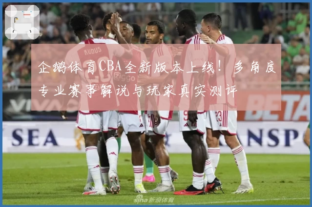 企鹅体育CBA全新版本上线！多角度专业赛事解说与玩家真实测评