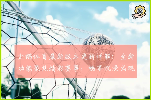 企鹅体育最新版本更新详解:全新功能聚焦精彩赛事,畅享沉浸式观看体验
