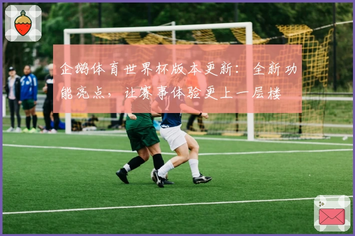 企鹅体育世界杯版本更新：全新功能亮点，让赛事体验更上一层楼
