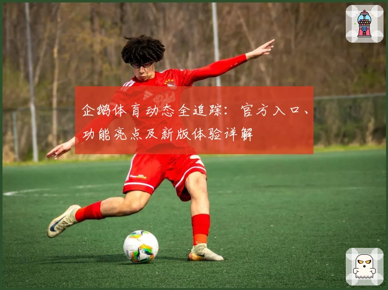 企鹅体育动态全追踪：官方入口、功能亮点及新版体验详解