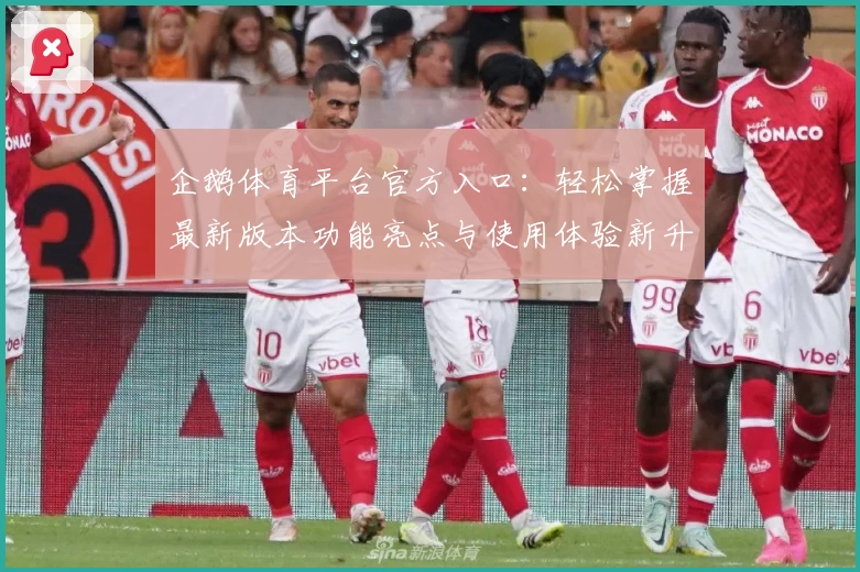 企鹅体育平台官方入口：轻松掌握最新版本功能亮点与使用体验新升级