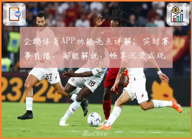 企鹅体育APP功能亮点详解：实时赛事直播、高能解说，畅享沉浸式观赛体验