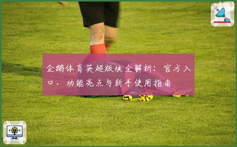 企鹅体育英超版块全解析:官方入口、功能亮点与新手使用指南