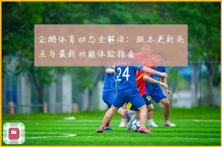 企鹅体育动态全解读：版本更新亮点与最新功能体验指南