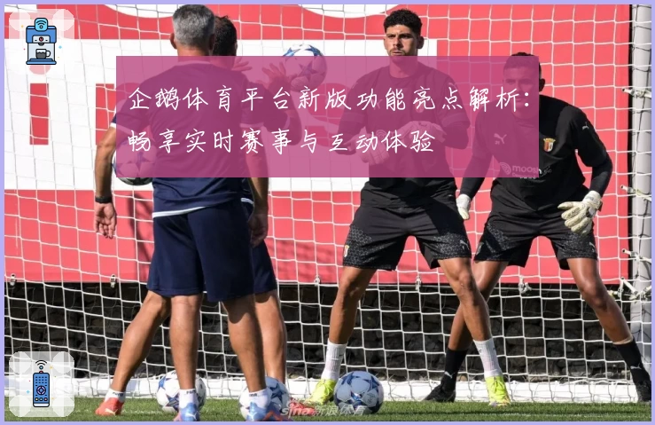 企鹅体育平台新版功能亮点解析：畅享实时赛事与互动体验