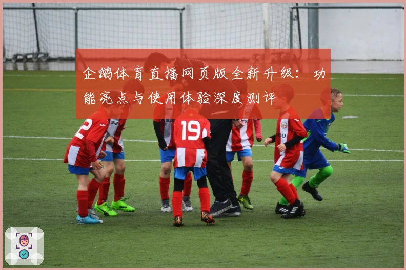 企鹅体育直播网页版全新升级:功能亮点与使用体验深度测评