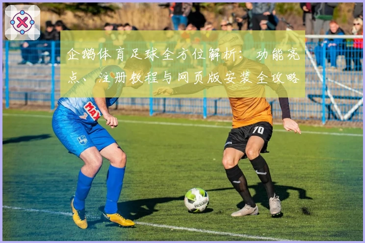 企鹅体育足球全方位解析：功能亮点、注册教程与网页版安装全攻略
