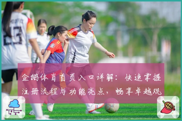 企鹅体育首页入口详解:快速掌握注册流程与功能亮点,畅享卓越观赛体验 尽在指尖