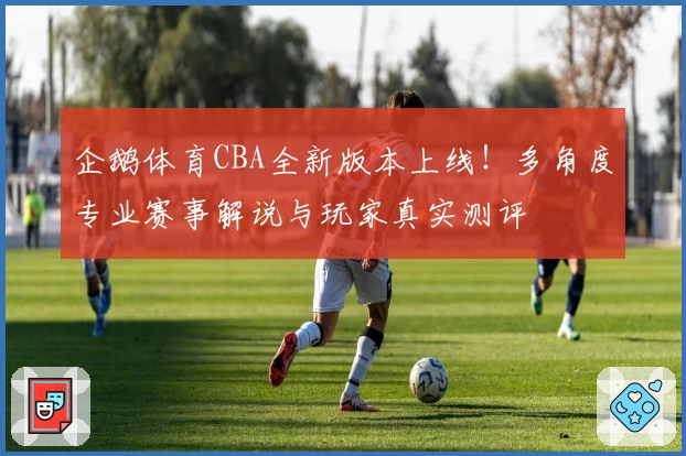 企鹅体育CBA全新版本上线！多角度专业赛事解说与玩家真实测评