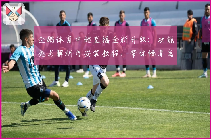企鹅体育中超直播全新升级：功能亮点解析与安装教程，带你畅享高清赛事魅力