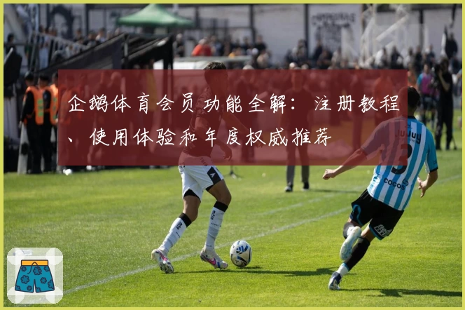 企鹅体育会员功能全解：注册教程、使用体验和年度权威推荐