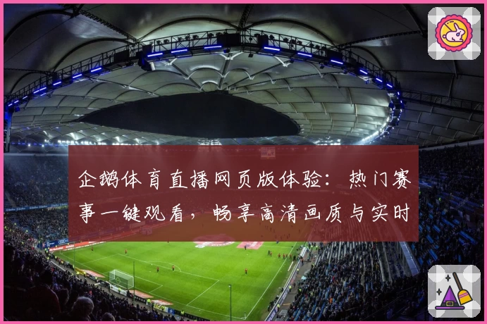 企鹅体育直播网页版体验：热门赛事一键观看，畅享高清画质与实时互动