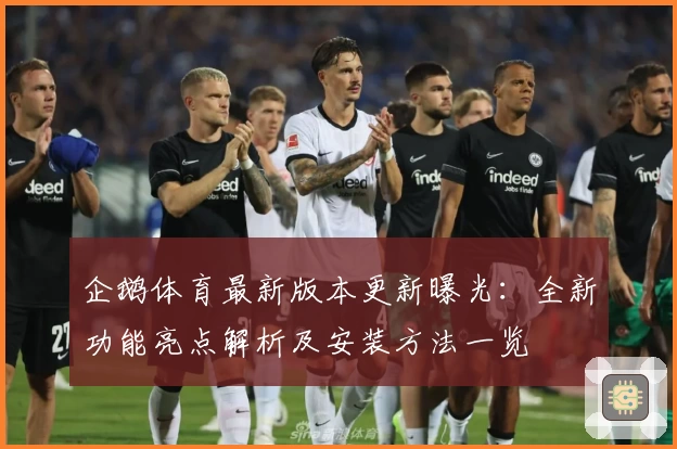 企鹅体育最新版本更新曝光：全新功能亮点解析及安装方法一览