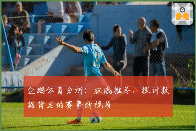 企鹅体育分析：权威推荐，探讨数据背后的赛事新视角