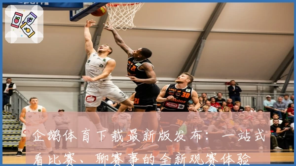 企鹅体育下载最新版发布：一站式看比赛、聊赛事的全新观赛体验