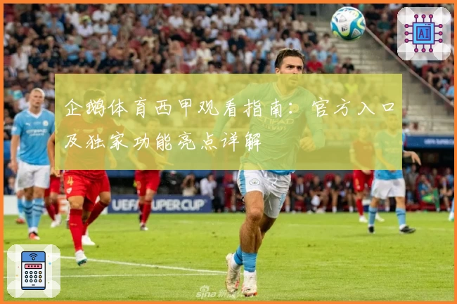 企鹅体育西甲观看指南：官方入口及独家功能亮点详解