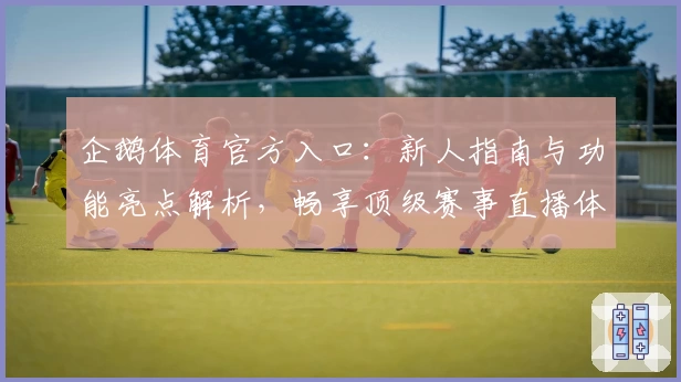 企鹅体育官方入口：新人指南与功能亮点解析，畅享顶级赛事直播体验