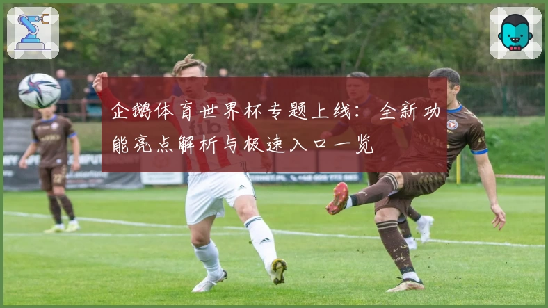 企鹅体育世界杯专题上线：全新功能亮点解析与极速入口一览