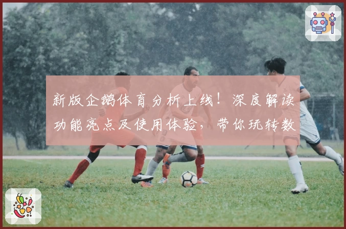 新版企鹅体育分析上线！深度解读功能亮点及使用体验，带你玩转数据分析新境界