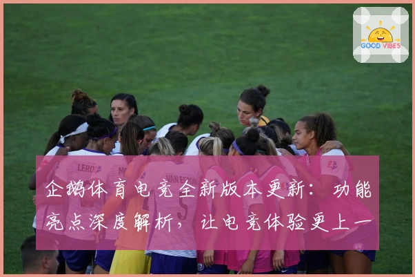 企鹅体育电竞全新版本更新：功能亮点深度解析，让电竞体验更上一层楼