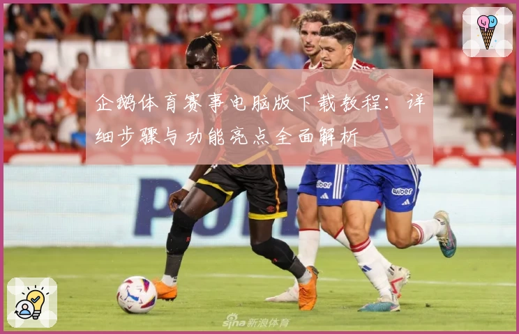 企鹅体育赛事电脑版下载教程：详细步骤与功能亮点全面解析