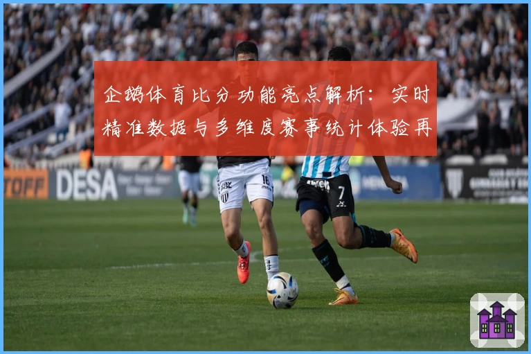 企鹅体育比分功能亮点解析：实时精准数据与多维度赛事统计体验再升级