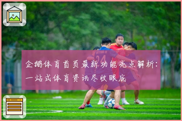 企鹅体育首页最新功能亮点解析：一站式体育资讯尽收眼底