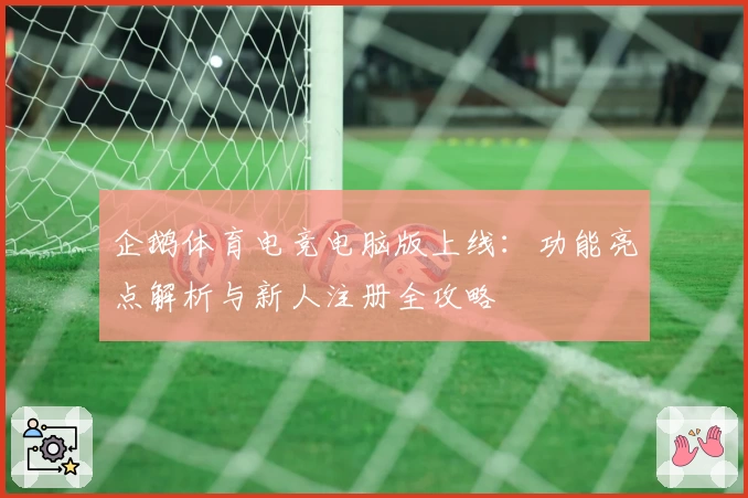 企鹅体育电竞电脑版上线：功能亮点解析与新人注册全攻略
