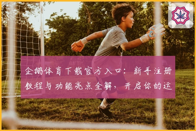 企鹅体育下载官方入口：新手注册教程与功能亮点全解，开启你的运动畅享之旅