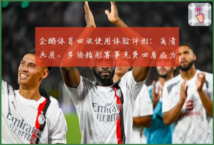企鹅体育回放使用体验评测：高清画质、多场精彩赛事免费回看成为用户口碑亮点