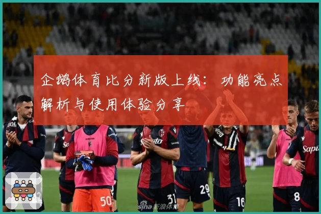 企鹅体育比分新版上线：功能亮点解析与使用体验分享