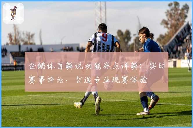 企鹅体育解说功能亮点详解：实时赛事评论，打造专业观赛体验