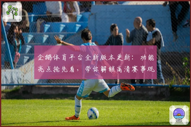 企鹅体育平台全新版本更新:功能亮点抢先看,带你解锁高清赛事观看新体验