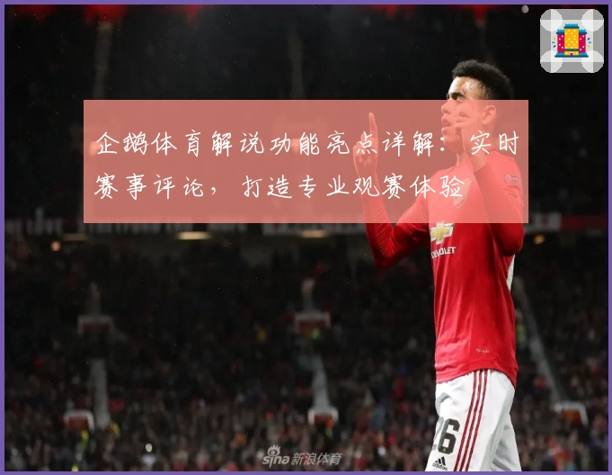 企鹅体育解说功能亮点详解：实时赛事评论，打造专业观赛体验