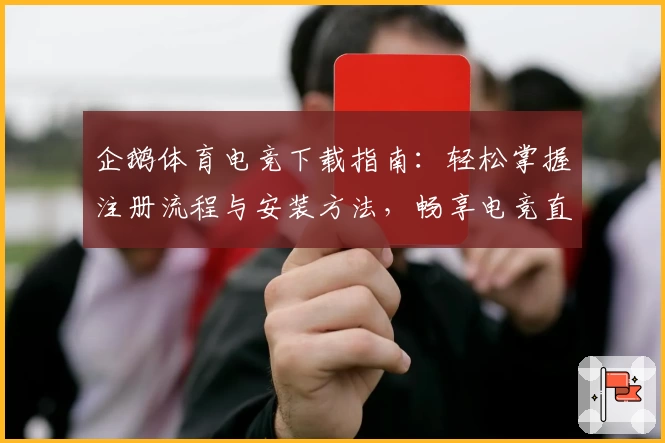 企鹅体育电竞下载指南：轻松掌握注册流程与安装方法，畅享电竞直播与赛事体验
