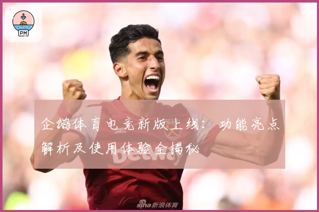 企鹅体育电竞新版上线：功能亮点解析及使用体验全揭秘