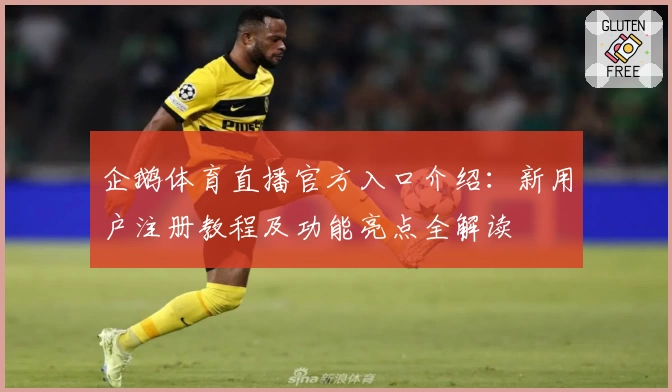 企鹅体育直播官方入口介绍：新用户注册教程及功能亮点全解读