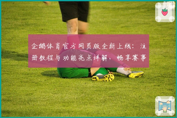 企鹅体育官方网页版全新上线：注册教程与功能亮点详解，畅享赛事精彩体验