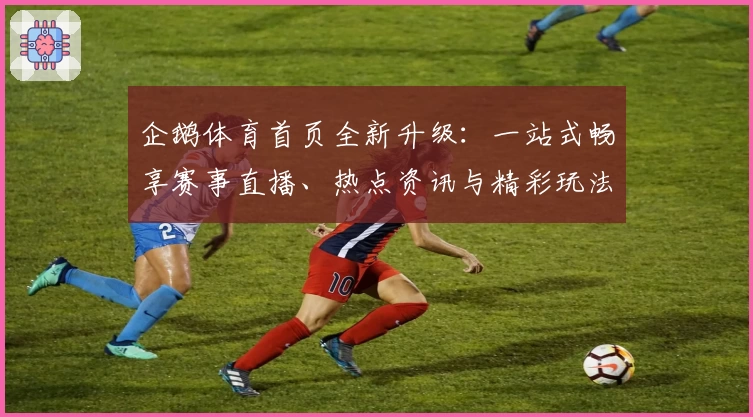 企鹅体育首页全新升级：一站式畅享赛事直播、热点资讯与精彩玩法详解