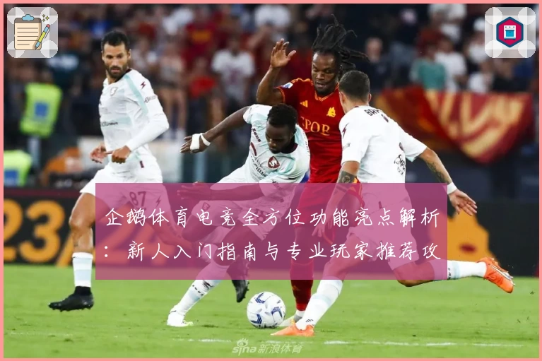企鹅体育电竞全方位功能亮点解析：新人入门指南与专业玩家推荐攻略