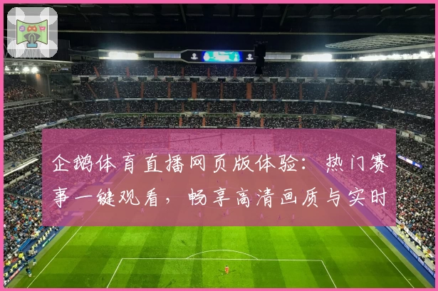 企鹅体育直播网页版体验：热门赛事一键观看，畅享高清画质与实时互动