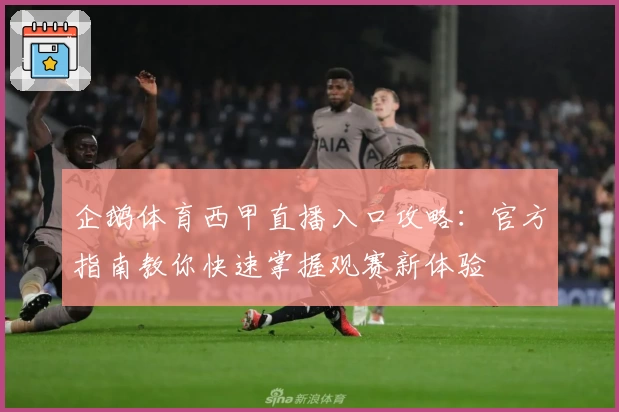 企鹅体育西甲直播入口攻略:官方指南教你快速掌握观赛新体验