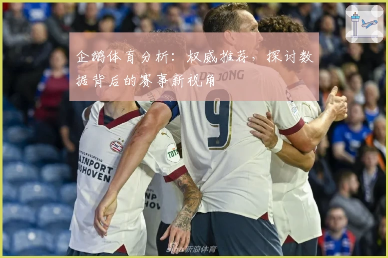 企鹅体育分析：权威推荐，探讨数据背后的赛事新视角