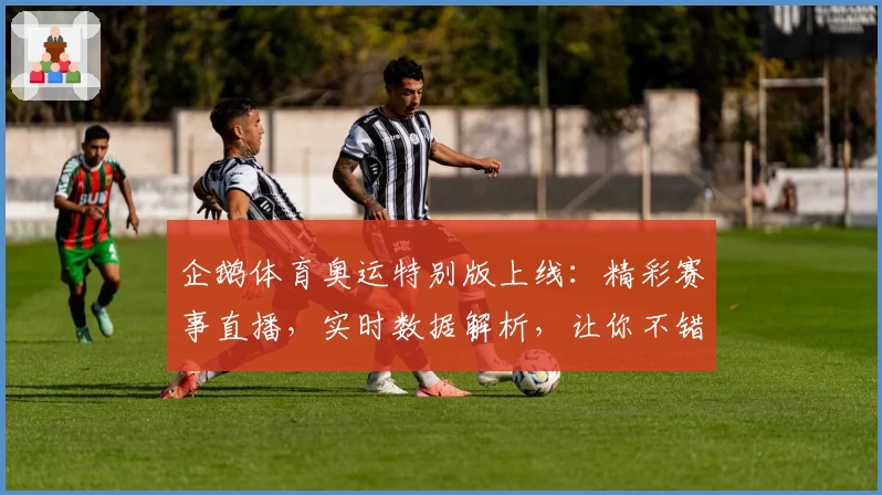 企鹅体育奥运特别版上线：精彩赛事直播，实时数据解析，让你不错过每一个高光时刻
