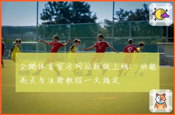 企鹅体育官方网站新版上线：功能亮点与注册教程一文搞定